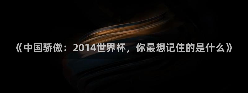 世界直播:《中国骄傲:2014世界杯,你最想记住的是什么》
