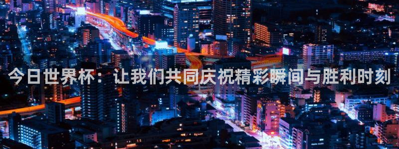 欧联杯直播:今日世界杯:让我们共同庆祝精彩瞬间与胜利时刻